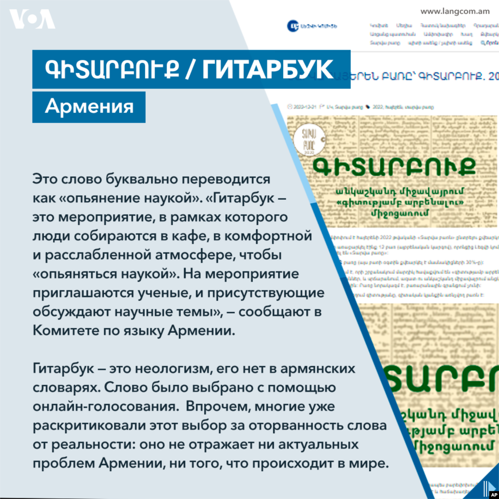 Это слово буквально переводится как «опьянение наукой». «Гитарбук — это мероприятие, в рамках которого люди собираются в кафе, в расслабленной и комфортной атмосфере, чтобы “oпьяняться наукой”. На мероприятие приглашаются ученые, и присутствующие обсуждают научные темы», — сообщают в Комитете по языку Армении. Гитарбук — это неологизм, его нет в армянских словарях. Слово было выбрано с помощью онлайн-голосования. Впрочем, многие уже раскритиковали этот выбор за оторванность слова от реальности: оно не отражает ни актуальных проблем самой Армении, ни того, что происходит в мире. 