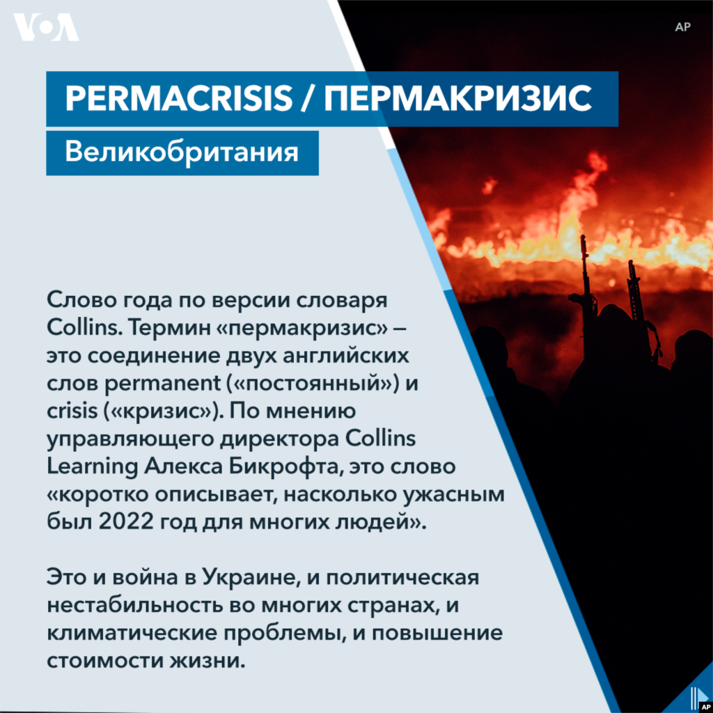 Слово года по версии словаря Collins. Термин «пермакризис» — это соединение двух английских слов permanent («постоянный») и crisis («кризис»). По мнению управляющего директора Collins Learning Алекса Бикрофта, это слово «коротко описывает, насколько ужасным был 2022 год для многих людей». Это и война в Украине, и политическая нестабильность во многих странах, и климатические проблемы, и повышение стоимости жизни. 